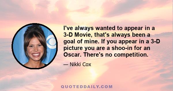 I've always wanted to appear in a 3-D Movie, that's always been a goal of mine. If you appear in a 3-D picture you are a shoo-in for an Oscar. There's no competition.