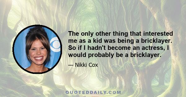 The only other thing that interested me as a kid was being a bricklayer. So if I hadn't become an actress, I would probably be a bricklayer.