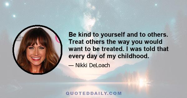 Be kind to yourself and to others. Treat others the way you would want to be treated. I was told that every day of my childhood.