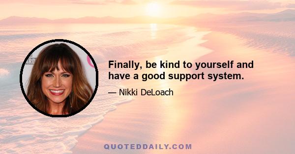 Finally, be kind to yourself and have a good support system.