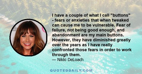 I have a couple of what I call buttons - fears or anxieties that when tweaked can cause me to be vulnerable. Fear of failure, not being good enough, and abandonment are my main buttons. However, they have diminished