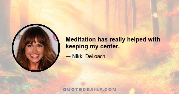 Meditation has really helped with keeping my center.