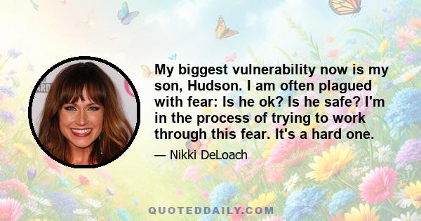 My biggest vulnerability now is my son, Hudson. I am often plagued with fear: Is he ok? Is he safe? I'm in the process of trying to work through this fear. It's a hard one.