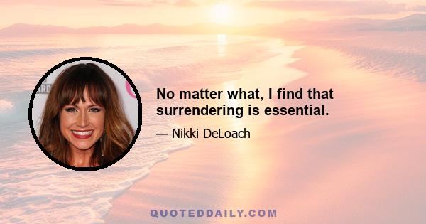 No matter what, I find that surrendering is essential.