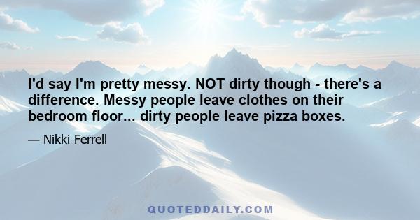 I'd say I'm pretty messy. NOT dirty though - there's a difference. Messy people leave clothes on their bedroom floor... dirty people leave pizza boxes.