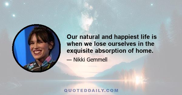 Our natural and happiest life is when we lose ourselves in the exquisite absorption of home.