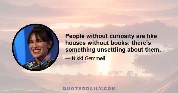 People without curiosity are like houses without books: there's something unsettling about them.