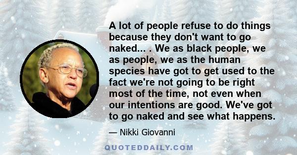 A lot of people refuse to do things because they don't want to go naked... . We as black people, we as people, we as the human species have got to get used to the fact we're not going to be right most of the time, not