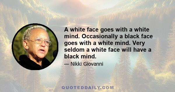 A white face goes with a white mind. Occasionally a black face goes with a white mind. Very seldom a white face will have a black mind.