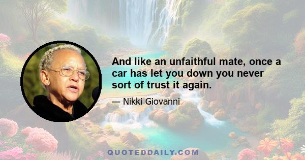 And like an unfaithful mate, once a car has let you down you never sort of trust it again.