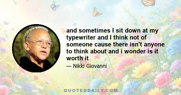 and sometimes I sit down at my typewriter and I think not of someone cause there isn't anyone to think about and i wonder is it worth it