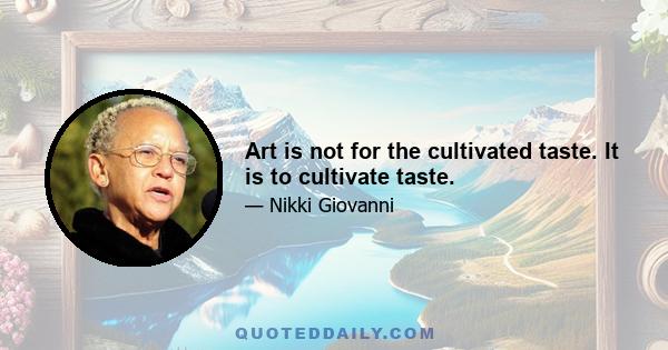 Art is not for the cultivated taste. It is to cultivate taste.