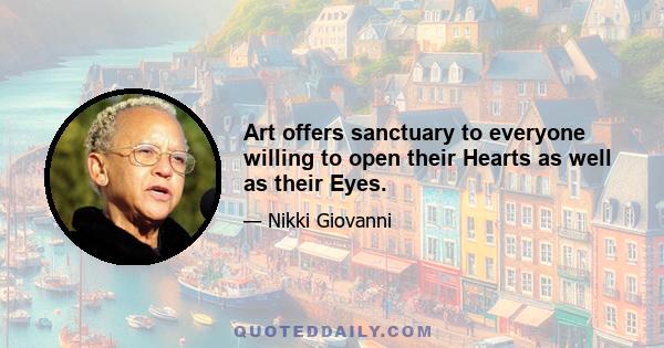 Art offers sanctuary to everyone willing to open their Hearts as well as their Eyes.