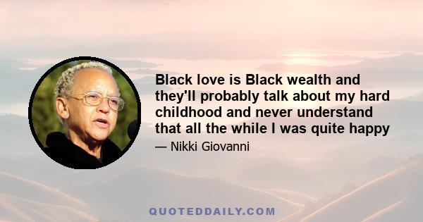 Black love is Black wealth and they'll probably talk about my hard childhood and never understand that all the while I was quite happy