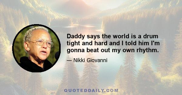 Daddy says the world is a drum tight and hard and I told him I'm gonna beat out my own rhythm.