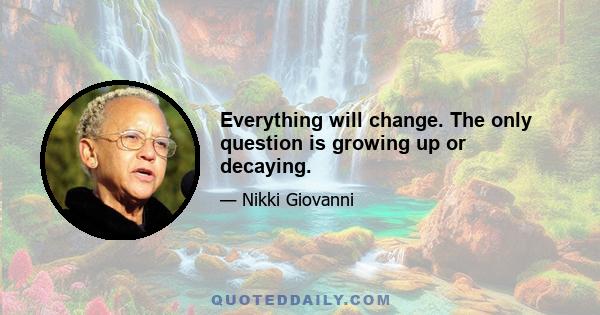 Everything will change. The only question is growing up or decaying.