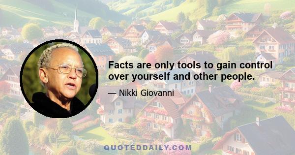 Facts are only tools to gain control over yourself and other people.