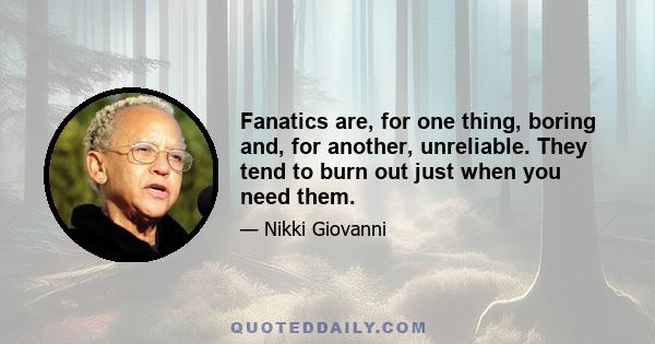 Fanatics are, for one thing, boring and, for another, unreliable. They tend to burn out just when you need them.