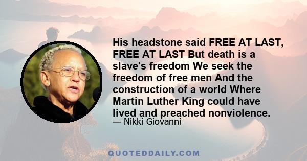 His headstone said FREE AT LAST, FREE AT LAST But death is a slave's freedom We seek the freedom of free men And the construction of a world Where Martin Luther King could have lived and preached nonviolence.