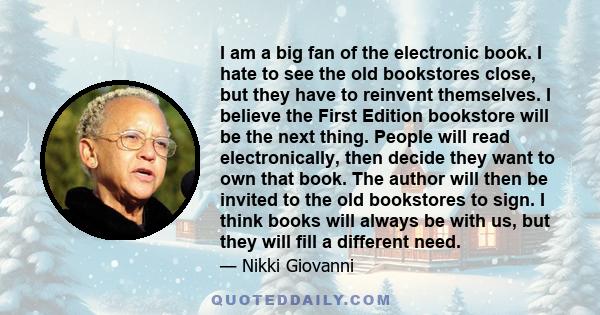 I am a big fan of the electronic book. I hate to see the old bookstores close, but they have to reinvent themselves. I believe the First Edition bookstore will be the next thing. People will read electronically, then