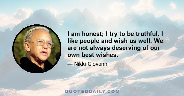 I am honest; I try to be truthful. I like people and wish us well. We are not always deserving of our own best wishes.