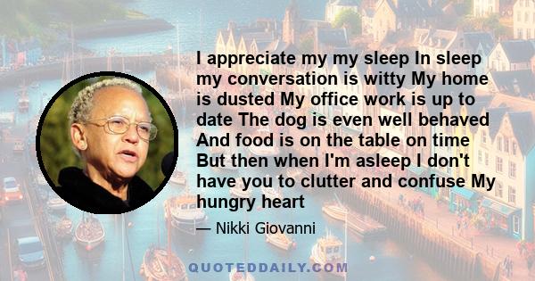 I appreciate my my sleep In sleep my conversation is witty My home is dusted My office work is up to date The dog is even well behaved And food is on the table on time But then when I'm asleep I don't have you to