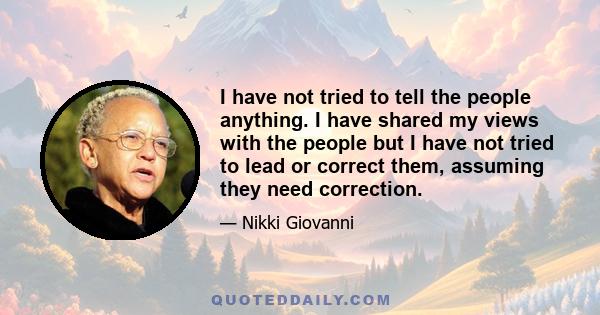 I have not tried to tell the people anything. I have shared my views with the people but I have not tried to lead or correct them, assuming they need correction.