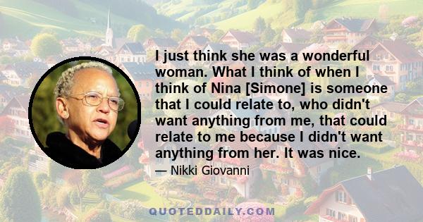 I just think she was a wonderful woman. What I think of when I think of Nina [Simone] is someone that I could relate to, who didn't want anything from me, that could relate to me because I didn't want anything from her. 