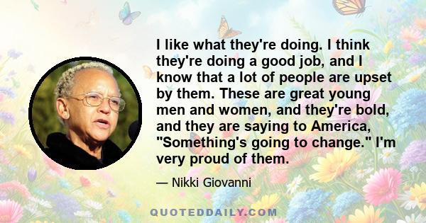 I like what they're doing. I think they're doing a good job, and I know that a lot of people are upset by them. These are great young men and women, and they're bold, and they are saying to America, Something's going to 