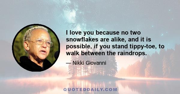 I love you because no two snowflakes are alike, and it is possible, if you stand tippy-toe, to walk between the raindrops.