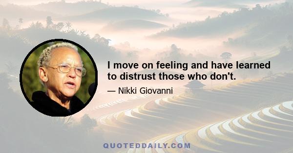 I move on feeling and have learned to distrust those who don't.