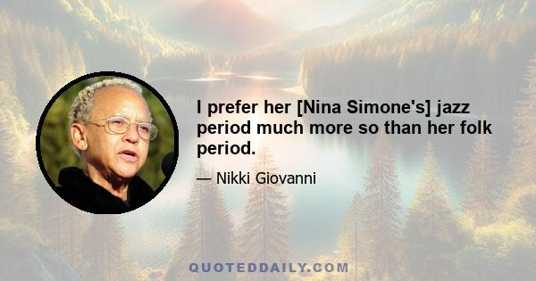 I prefer her [Nina Simone's] jazz period much more so than her folk period.