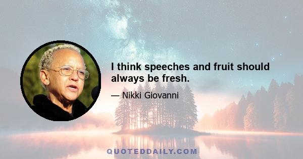 I think speeches and fruit should always be fresh.