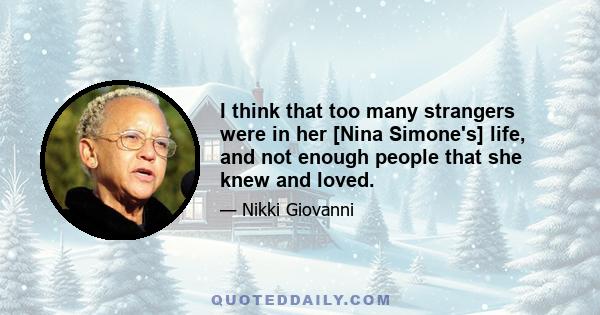I think that too many strangers were in her [Nina Simone's] life, and not enough people that she knew and loved.