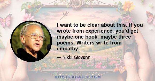 I want to be clear about this. If you wrote from experience, you'd get maybe one book, maybe three poems. Writers write from empathy.