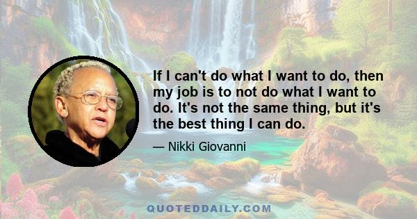 If I can't do what I want to do, then my job is to not do what I want to do. It's not the same thing, but it's the best thing I can do.