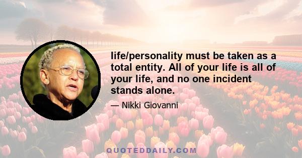 Iife/personality must be taken as a total entity. All of your life is all of your life, and no one incident stands alone.