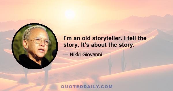 I'm an old storyteller. I tell the story. It's about the story.