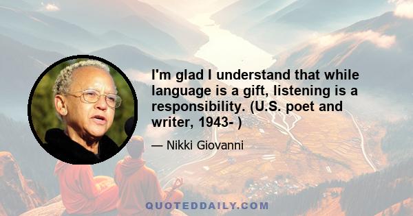 I'm glad I understand that while language is a gift, listening is a responsibility. (U.S. poet and writer, 1943- )