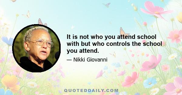 It is not who you attend school with but who controls the school you attend.