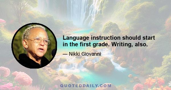 Language instruction should start in the first grade. Writing, also.