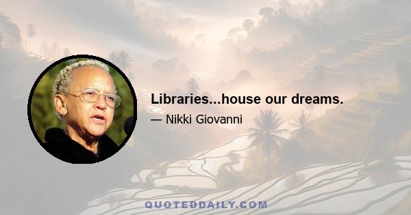 Libraries...house our dreams.