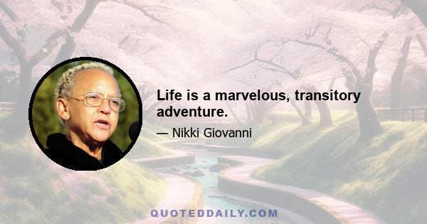 Life is a marvelous, transitory adventure.