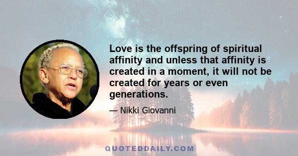 Love is the offspring of spiritual affinity and unless that affinity is created in a moment, it will not be created for years or even generations.