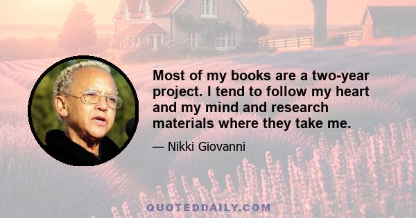 Most of my books are a two-year project. I tend to follow my heart and my mind and research materials where they take me.