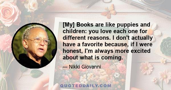 [My] Books are like puppies and children: you love each one for different reasons. I don't actually have a favorite because, if I were honest, I'm always more excited about what is coming.