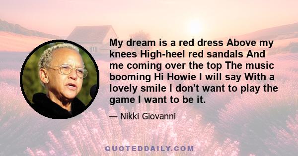 My dream is a red dress Above my knees High-heel red sandals And me coming over the top The music booming Hi Howie I will say With a lovely smile I don't want to play the game I want to be it.