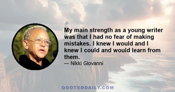 My main strength as a young writer was that I had no fear of making mistakes. I knew I would and I knew I could and would learn from them.