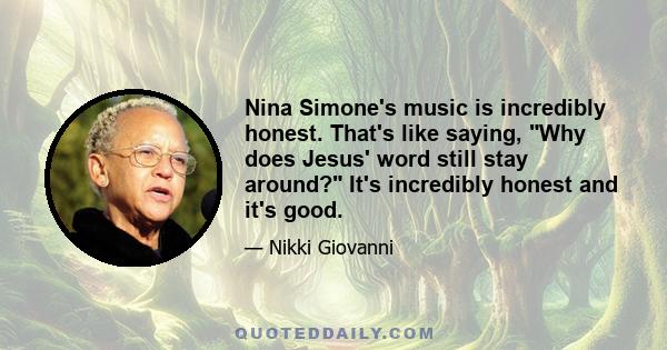 Nina Simone's music is incredibly honest. That's like saying, Why does Jesus' word still stay around? It's incredibly honest and it's good.