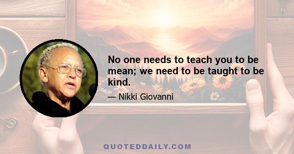 No one needs to teach you to be mean; we need to be taught to be kind.